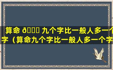 算命 💐 九个字比一般人多一个字（算命九个字比一般人多一个字怎么算）